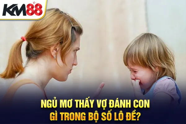 Ngủ mơ thấy vợ đánh con gì trong bộ số lô đề?